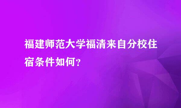 福建师范大学福清来自分校住宿条件如何？