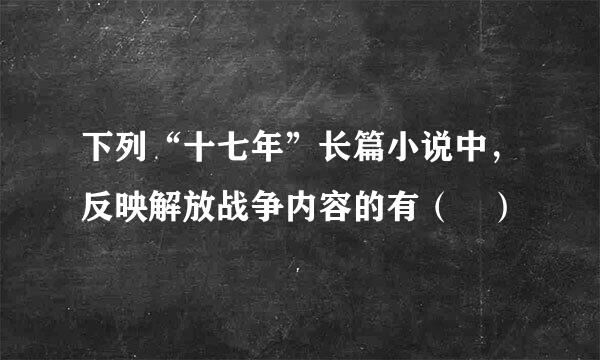 下列“十七年”长篇小说中，反映解放战争内容的有（ ）