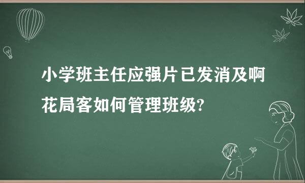 小学班主任应强片已发消及啊花局客如何管理班级?