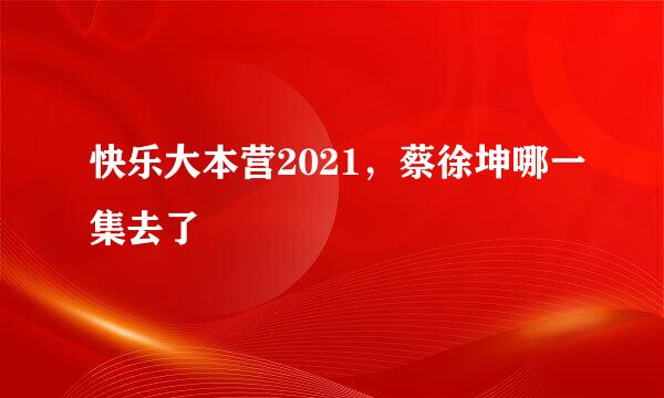 快乐大本营2021，蔡徐坤哪一集去了