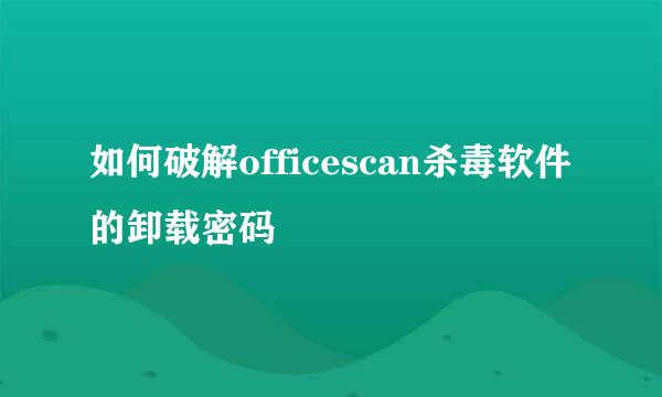 如何破解officescan杀毒软件的卸载密码