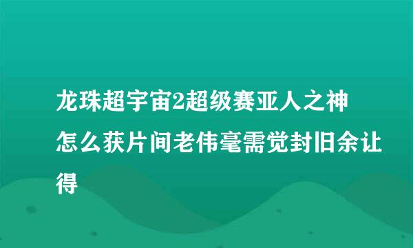 龙珠超宇宙2超级赛亚人之神怎么获片间老伟毫需觉封旧余让得