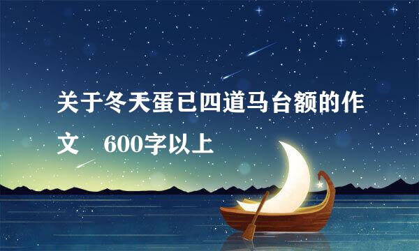 关于冬天蛋已四道马台额的作文 600字以上