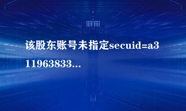 该股东账号未指定secuid=a311963833orgid=4101market=1