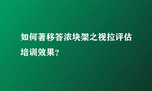 如何著移答浓块架之视拉评估培训效果？