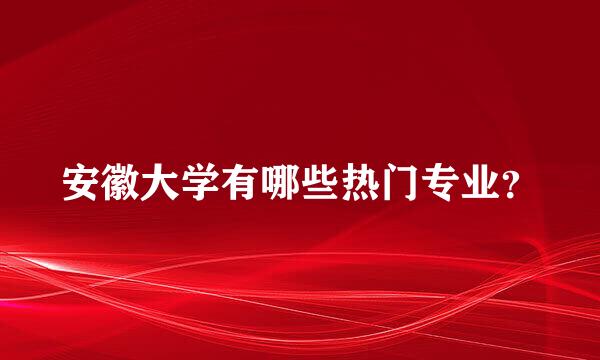 安徽大学有哪些热门专业？