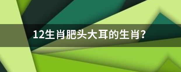 12生肖肥头大耳的生肖？