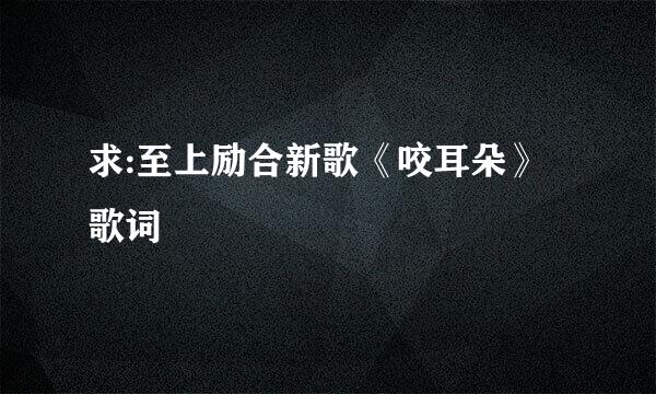 求:至上励合新歌《咬耳朵》歌词