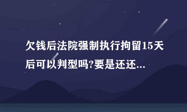 欠钱后法院强制执行拘留15天后可以判型吗?要是还还不起呢?