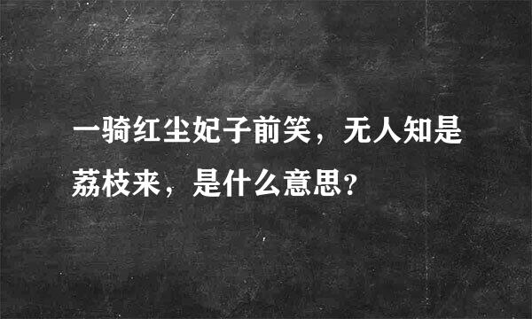 一骑红尘妃子前笑，无人知是荔枝来，是什么意思？