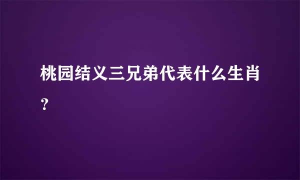 桃园结义三兄弟代表什么生肖？