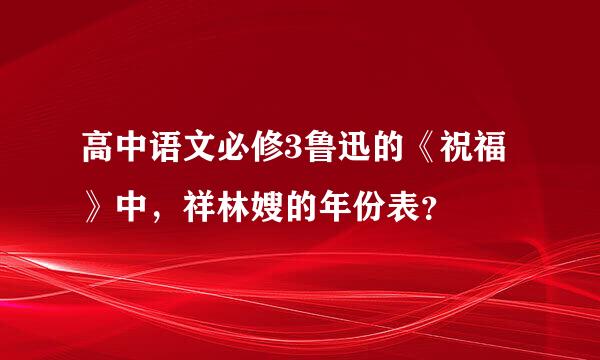 高中语文必修3鲁迅的《祝福》中，祥林嫂的年份表？