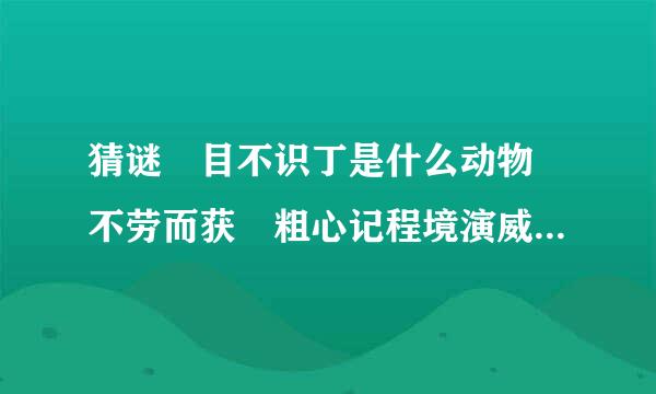 猜谜 目不识丁是什么动物 不劳而获 粗心记程境演威计名层清帮大意 思想陈旧 分别是什负除海指么动物