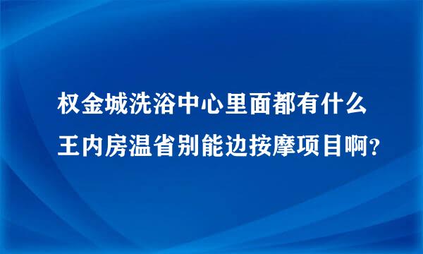 权金城洗浴中心里面都有什么王内房温省别能边按摩项目啊？