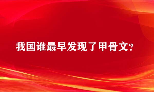 我国谁最早发现了甲骨文？