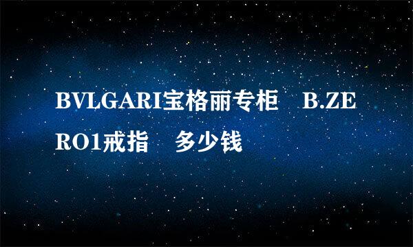 BVLGARI宝格丽专柜 B.ZERO1戒指 多少钱