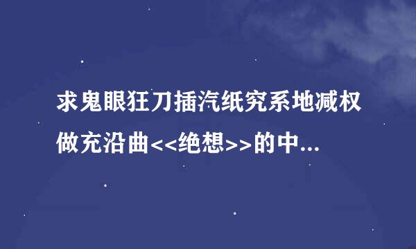 求鬼眼狂刀插汽纸究系地减权做充沿曲<<绝想>>的中文日文歌词和罗马注音