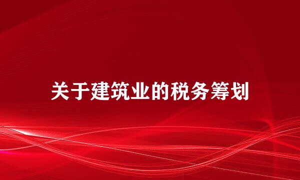 关于建筑业的税务筹划