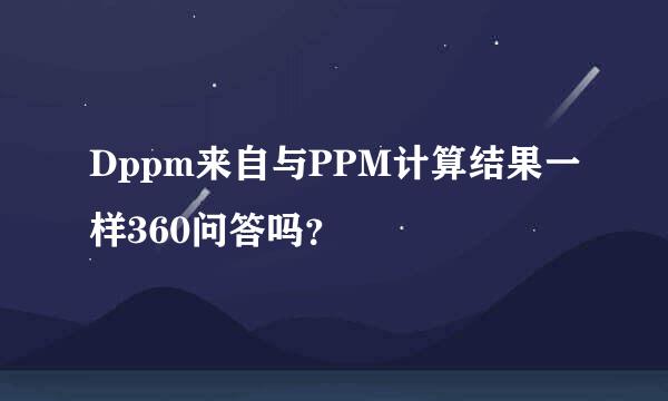 Dppm来自与PPM计算结果一样360问答吗？