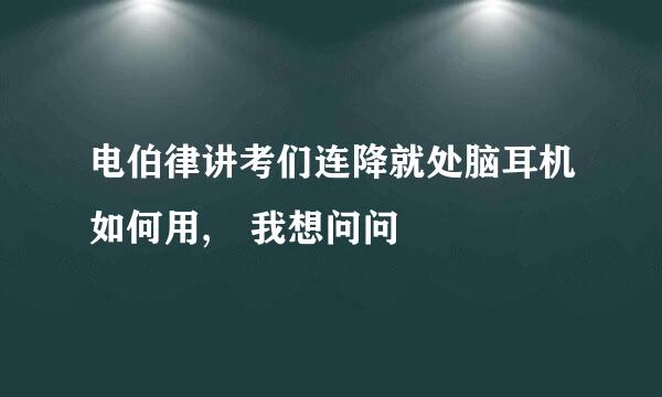 电伯律讲考们连降就处脑耳机如何用, 我想问问