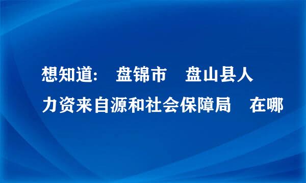 想知道: 盘锦市 盘山县人力资来自源和社会保障局 在哪