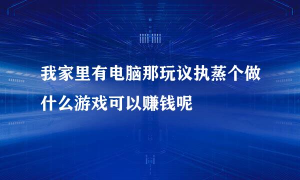 我家里有电脑那玩议执蒸个做什么游戏可以赚钱呢