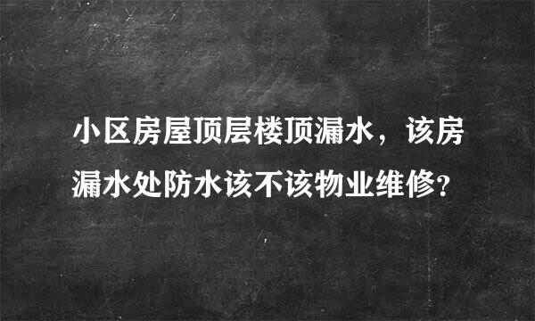 小区房屋顶层楼顶漏水，该房漏水处防水该不该物业维修？