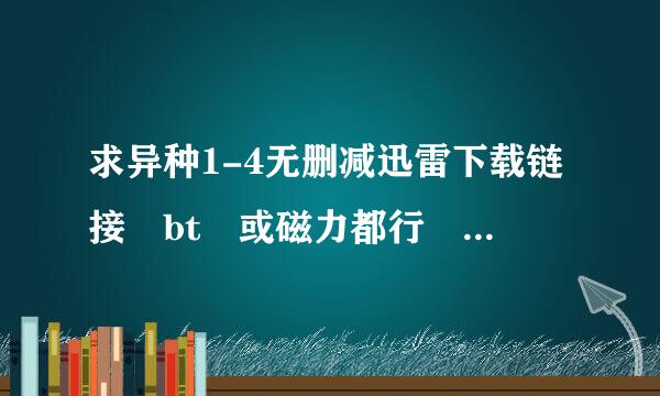 求异种1-4无删减迅雷下载链接 bt 或磁力都行 最好是高清的20