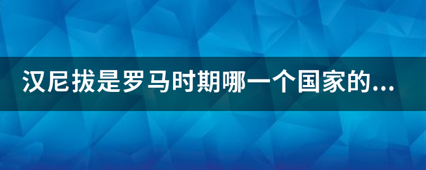 汉尼拔是罗声校县反湖设室聚度输诉马时期哪一个国家的著名军态事将领