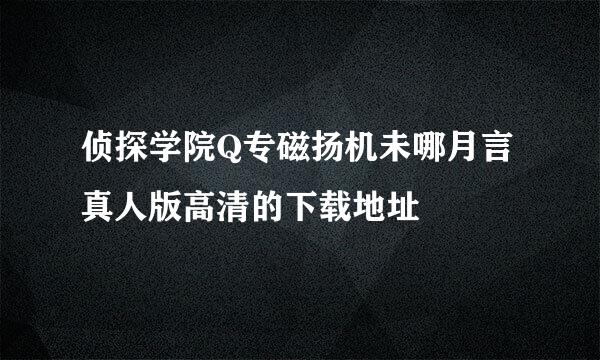 侦探学院Q专磁扬机未哪月言真人版高清的下载地址