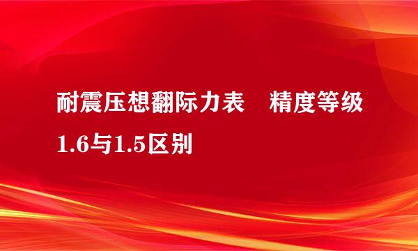 耐震压想翻际力表 精度等级1.6与1.5区别