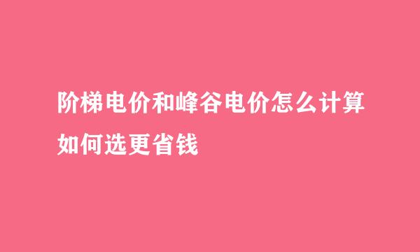 阶梯电价和峰谷电价怎么计算如何选更省钱