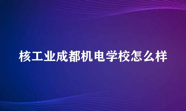 核工业成都机电学校怎么样