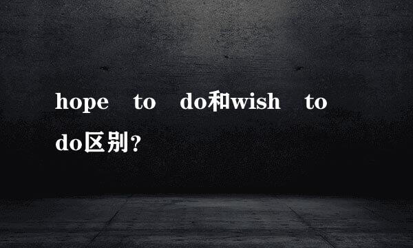 hope to do和wish to do区别？