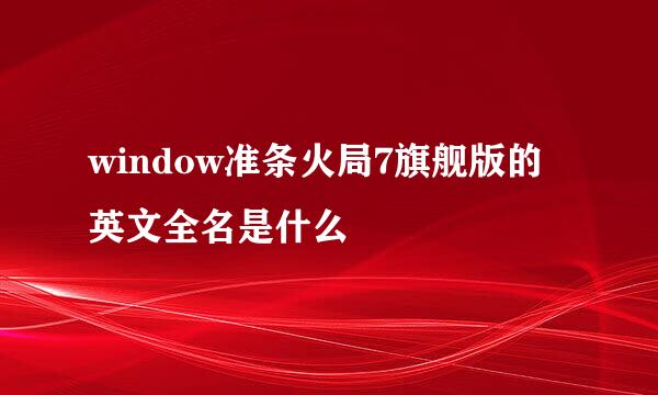 window准条火局7旗舰版的英文全名是什么