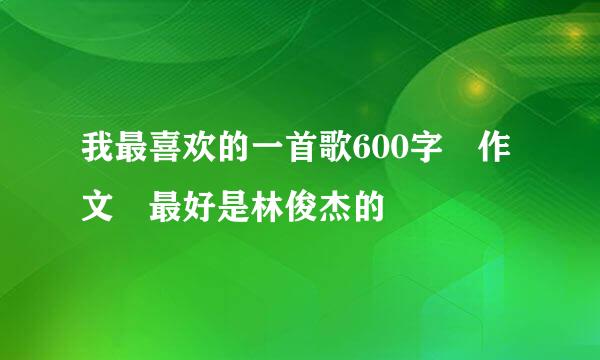 我最喜欢的一首歌600字 作文 最好是林俊杰的