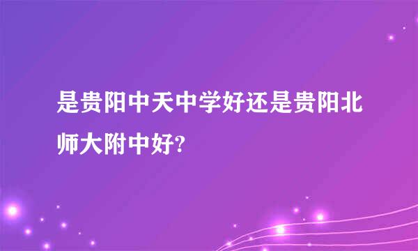 是贵阳中天中学好还是贵阳北师大附中好?