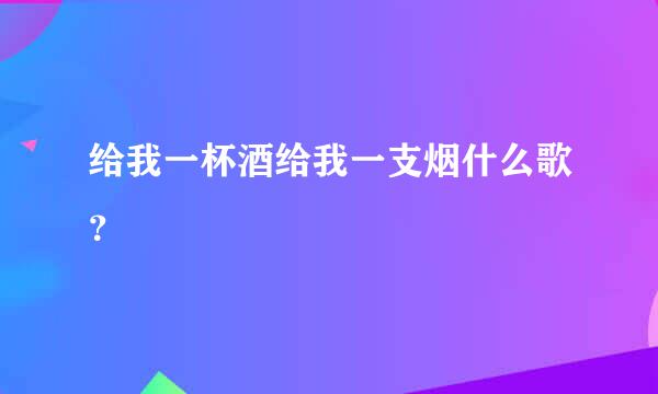 给我一杯酒给我一支烟什么歌？