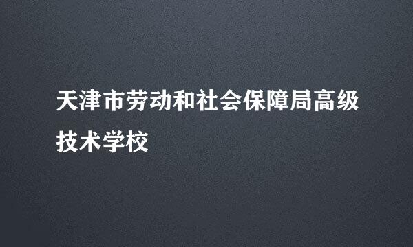 天津市劳动和社会保障局高级技术学校