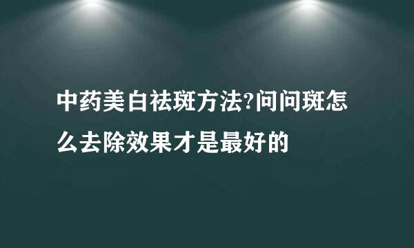 中药美白祛斑方法?问问斑怎么去除效果才是最好的