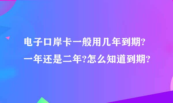 电子口岸卡一般用几年到期?一年还是二年?怎么知道到期?