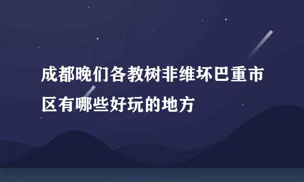 成都晚们各教树非维坏巴重市区有哪些好玩的地方