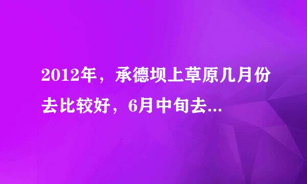 2012年，承德坝上草原几月份去比较好，6月中旬去是不是太早，去那个坝上好点，请多多指教