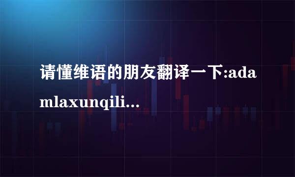 请懂维语的朋友翻译一下:adamlaxunqilikquxangusizmu,yakimanxundak,oylapkaldimm来自u是什么意思