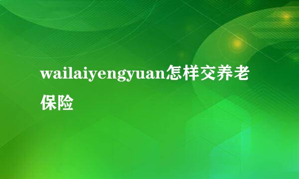 wailaiyengyuan怎样交养老保险