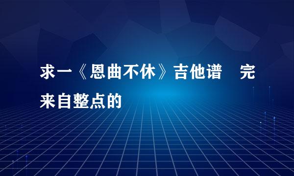 求一《恩曲不休》吉他谱 完来自整点的