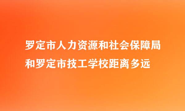 罗定市人力资源和社会保障局和罗定市技工学校距离多远