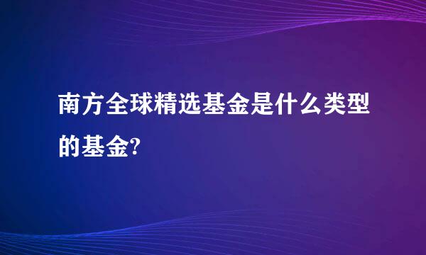 南方全球精选基金是什么类型的基金?