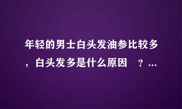 年轻的男士白头发油参比较多，白头发多是什么原因 ？应该怎么办？