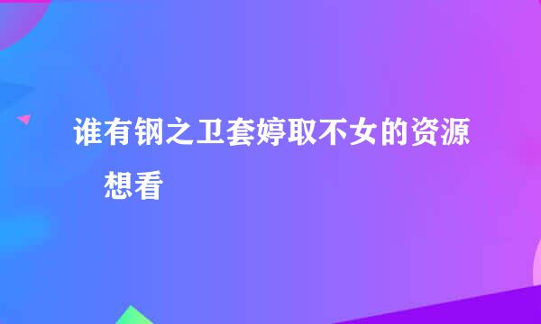 谁有钢之卫套婷取不女的资源 想看